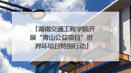 湖南交通工程学院开展“青山公益项目”世界环境日特别行动