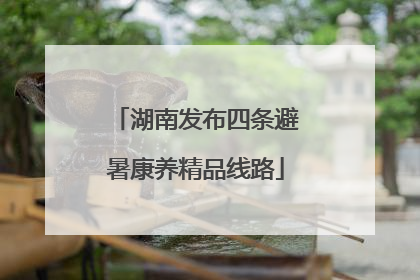 湖南发布四条避暑康养精品线路