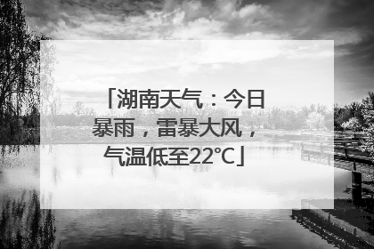 湖南天气：今日暴雨，雷暴大风，气温低至22℃