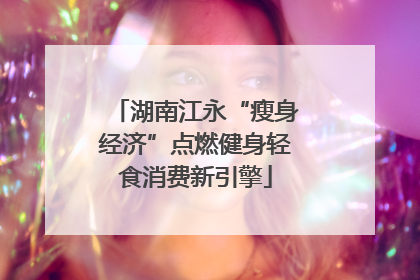 湖南江永“瘦身经济”点燃健身轻食消费新引擎