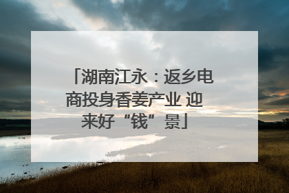 湖南江永：返乡电商投身香姜产业 迎来好“钱”景