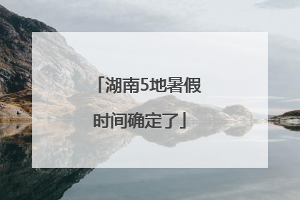 湖南5地暑假时间确定了