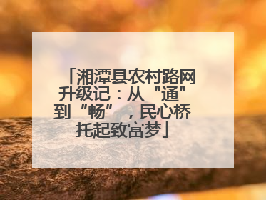 湘潭县农村路网升级记：从“通”到“畅”，民心桥托起致富梦