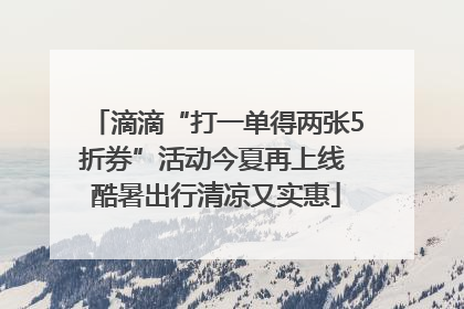 滴滴“打一单得两张5折券”活动今夏再上线 酷暑出行清凉又实惠