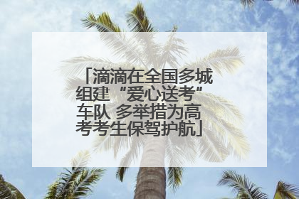 滴滴在全国多城组建“爱心送考”车队 多举措为高考考生保驾护航