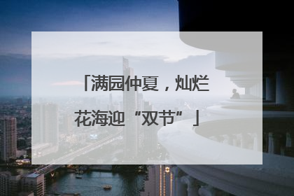 满园仲夏，灿烂花海迎“双节”