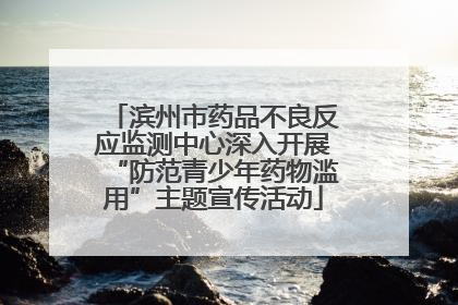 滨州市药品不良反应监测中心深入开展“防范青少年药物滥用”主题宣传活动