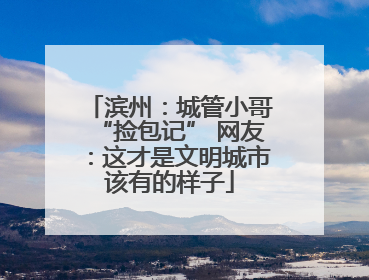 滨州：城管小哥“捡包记” 网友：这才是文明城市该有的样子