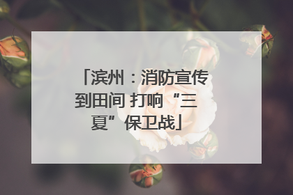 滨州：消防宣传到田间 打响“三夏”保卫战