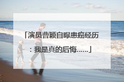 演员曹颖自曝患癌经历：我是真的后悔……