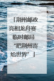 荆州邮政亮相龙舟赛 临时邮局“把荆州寄给世界”
