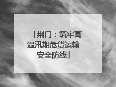 荆门：筑牢高温汛期危货运输安全防线