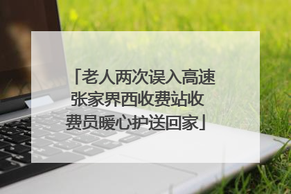 老人两次误入高速 张家界西收费站收费员暖心护送回家