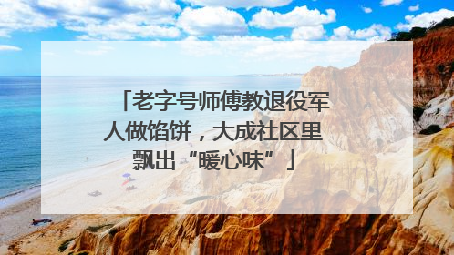 老字号师傅教退役军人做馅饼，大成社区里飘出“暖心味”