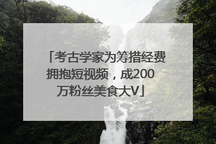 考古学家为筹措经费拥抱短视频，成200万粉丝美食大V