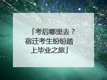 考后哪里去？宿迁考生纷纷踏上毕业之旅