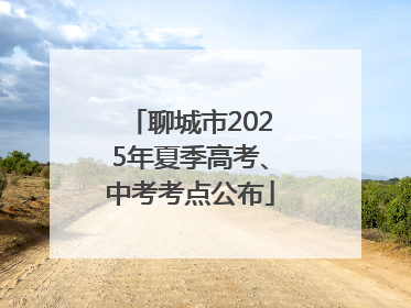 聊城市2025年夏季高考、中考考点公布