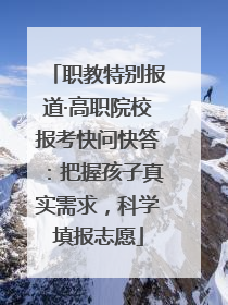 职教特别报道·高职院校报考快问快答：把握孩子真实需求，科学填报志愿