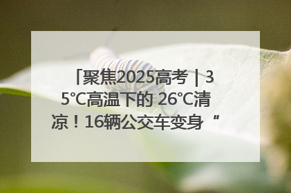 聚焦2025高考｜35℃高温下的 26℃清凉！16辆公交车变身“助考驿站”为高考护航