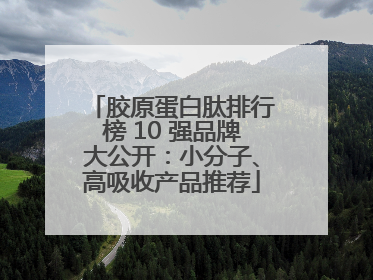 胶原蛋白肽排行榜 10 强品牌大公开：小分子、高吸收产品推荐