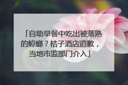 自助早餐中吃出被蒸熟的蟑螂？桔子酒店道歉，当地市监部门介入