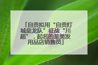 自贡拟用“自贡灯城燊龙队”征战“川超”，起名的是美发用品店销售员
