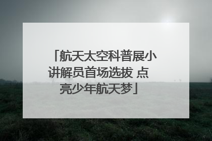 航天太空科普展小讲解员首场选拔 点亮少年航天梦