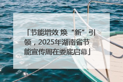 节能增效 焕“新”引领，2025年湖南省节能宣传周在娄底启幕