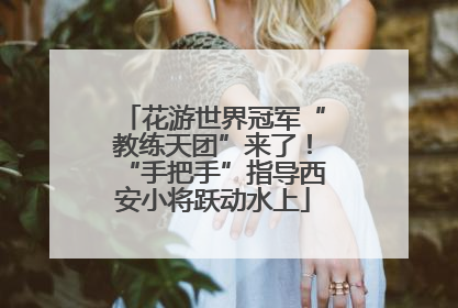 花游世界冠军“教练天团”来了！“手把手”指导西安小将跃动水上