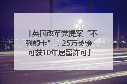 英国改革党提案“不列颠卡”，25万英镑可获10年居留许可