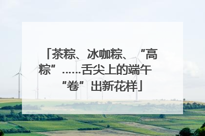茶粽、冰咖粽、“高粽”……舌尖上的端午“卷”出新花样
