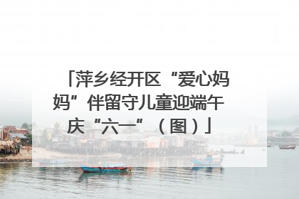萍乡经开区“爱心妈妈”伴留守儿童迎端午庆“六一”（图）