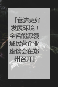 营造更好发展环境！全省能源领域民营企业座谈会在郑州召开