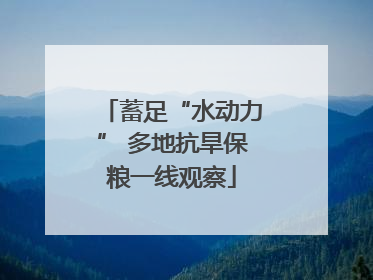 蓄足“水动力” 多地抗旱保粮一线观察