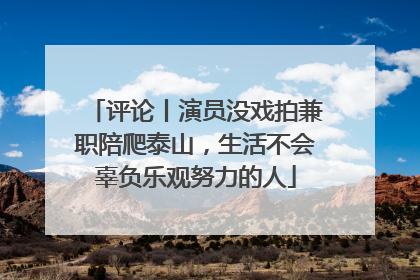 评论丨演员没戏拍兼职陪爬泰山，生活不会辜负乐观努力的人