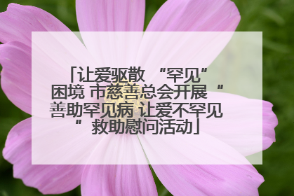 让爱驱散 “罕见” 困境 市慈善总会开展“善助罕见病 让爱不罕见”救助慰问活动