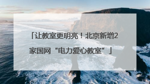 让教室更明亮！北京新增2家国网“电力爱心教室”