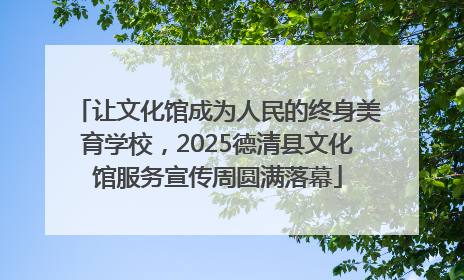 让文化馆成为人民的终身美育学校，2025德清县文化馆服务宣传周圆满落幕