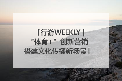 行游WEEKLY｜“体育+”创新营销 搭建文化传播新场景