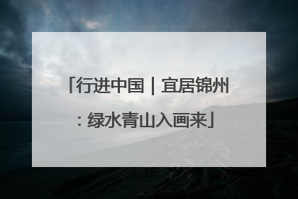 行进中国｜宜居锦州：绿水青山入画来