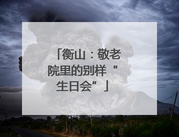 衡山：敬老院里的别样“生日会”