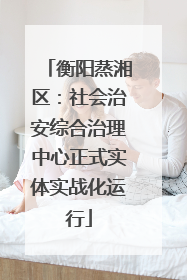 衡阳蒸湘区：社会治安综合治理中心正式实体实战化运行