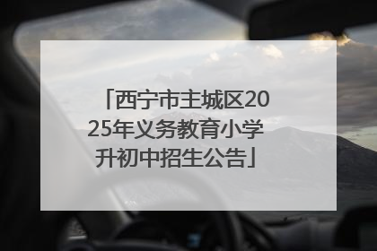 西宁市主城区2025年义务教育小学升初中招生公告
