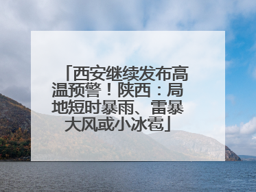 西安继续发布高温预警！陕西：局地短时暴雨、雷暴大风或小冰雹