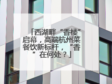 西湖畔“香楼”启幕，高端杭州菜餐饮新标杆，“香”在何处？