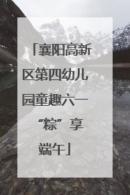 襄阳高新区第四幼儿园童趣六一 “粽”享端午