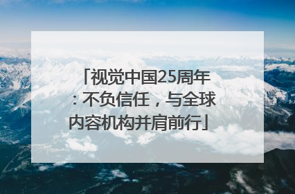 视觉中国25周年：不负信任，与全球内容机构并肩前行