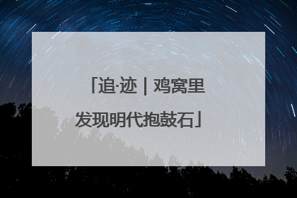 追·迹｜鸡窝里发现明代抱鼓石