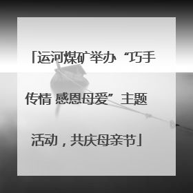 运河煤矿举办“巧手传情 感恩母爱”主题活动，共庆母亲节