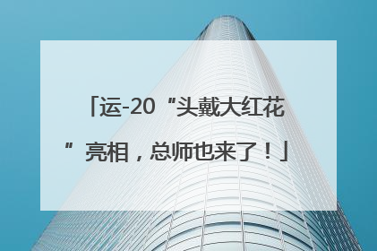 运-20“头戴大红花”亮相，总师也来了！